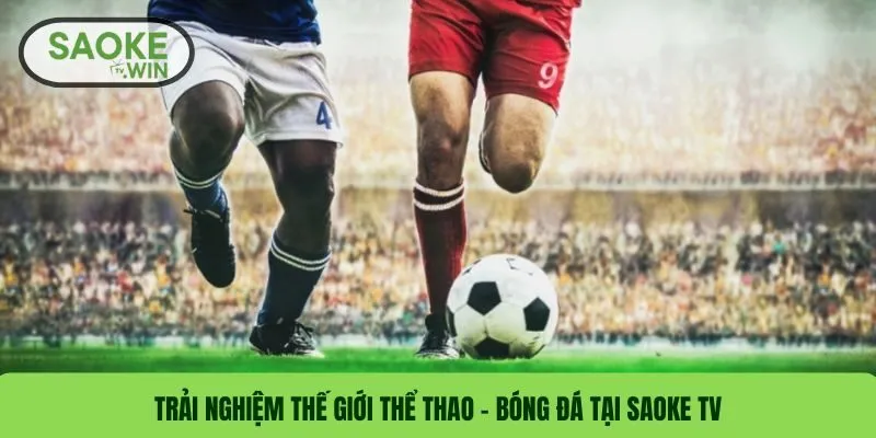 Trọn gói trải nghiệm bóng đá Saoke TV